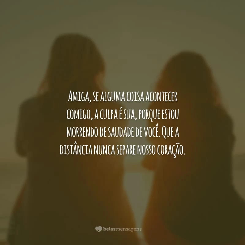 Amiga, se alguma coisa acontecer comigo, a culpa é sua, porque estou morrendo de saudade de você. Que a distância nunca separe nosso coração.