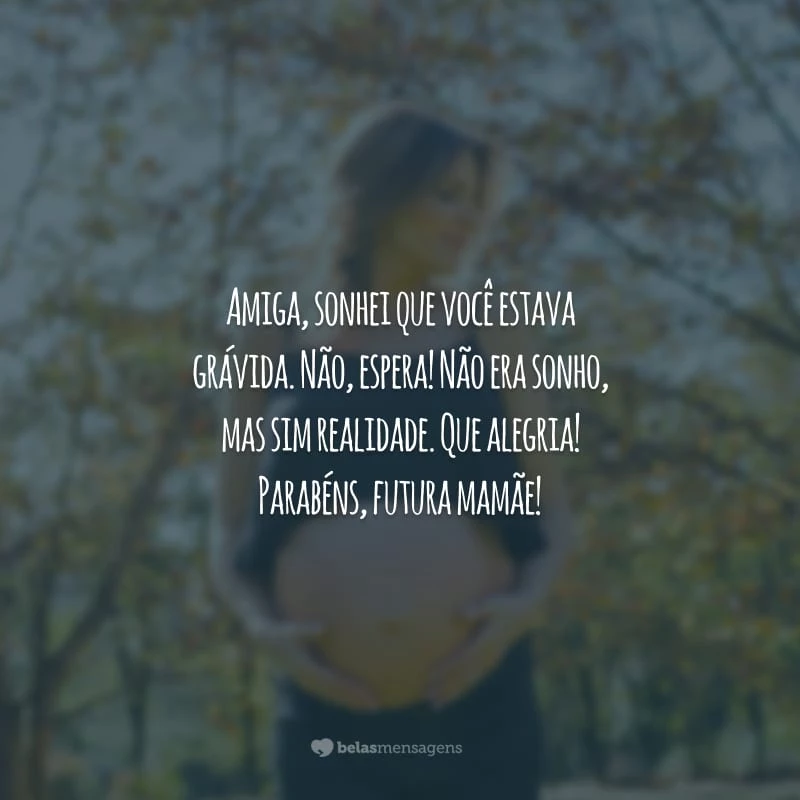 Amiga, sonhei que você estava grávida. Não, espera! Não era sonho, mas sim realidade. Que alegria! Parabéns, futura mamãe!