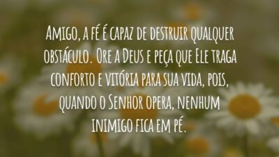 Amigo, a fé é capaz de destruir qualquer obstáculo. Ore a Deus e peça que Ele traga conforto e vitória para sua vida, pois, quando o Senhor opera, nenhum inimigo fica em pé.