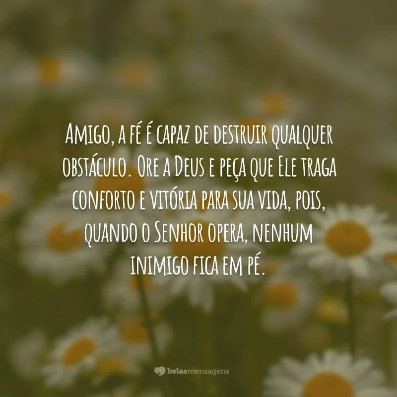 Amigo, a fé é capaz de destruir qualquer obstáculo. Ore a Deus e peça que Ele traga conforto e vitória para sua vida, pois, quando o Senhor opera, nenhum inimigo fica em pé.