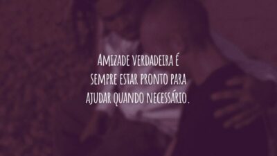 Amizade verdadeira é sempre estar pronto para ajudar quando necessário.