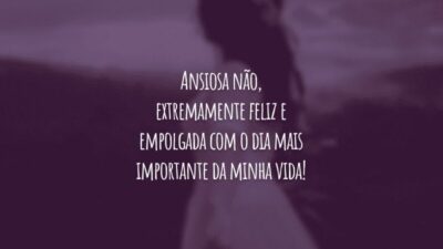 Ansiosa não, extremamente feliz e empolgada com o dia mais importante da minha vida!