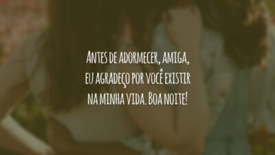 Antes de adormecer, amiga, eu agradeço por você existir na minha vida. Boa noite!