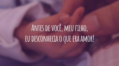 Antes de você, meu filho, eu desconhecia o que era amor!
