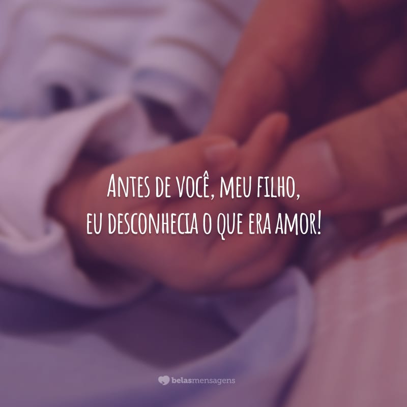 Antes de você, meu filho, eu desconhecia o que era amor!