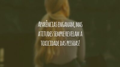 Aparências enganam, mas atitudes sempre revelam a toxicidade das pessoas!