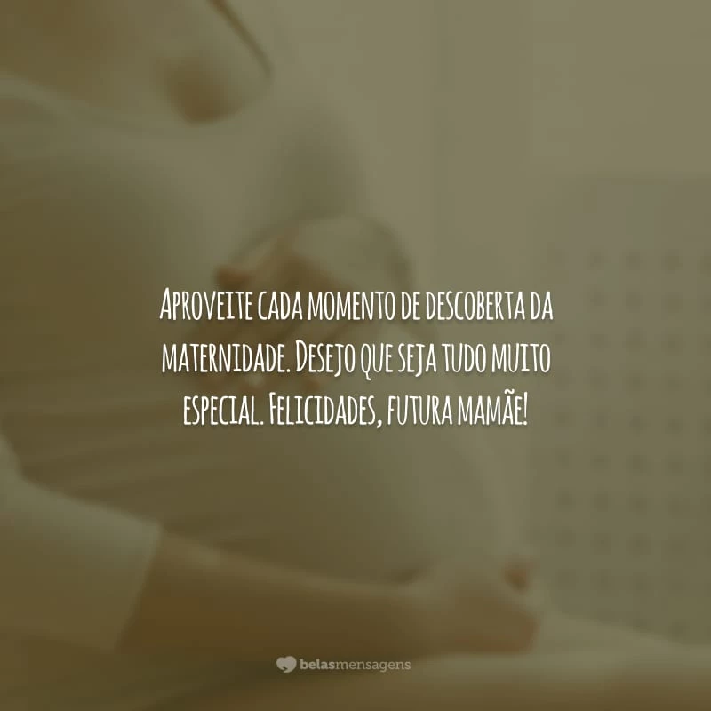 Aproveite cada momento de descoberta da maternidade. Desejo que seja tudo muito especial. Felicidades, futura mamãe!