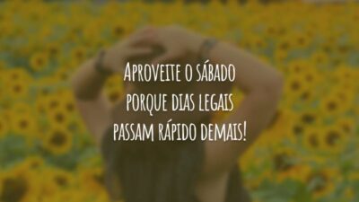 Aproveite o sábado porque dias legais passam rápido demais!