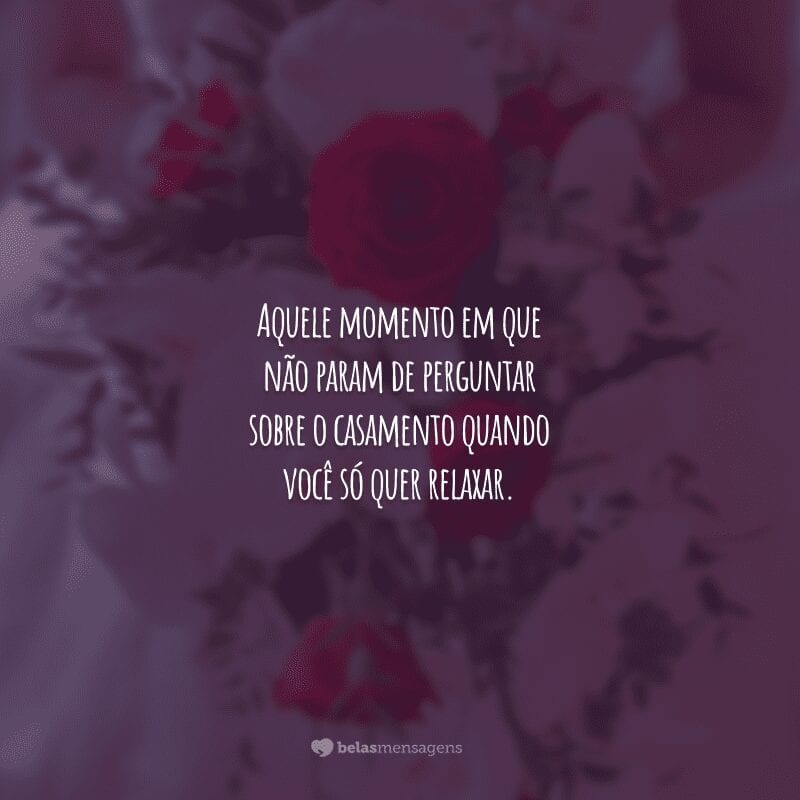 Aquele momento em que não param de perguntar sobre o casamento quando você só quer relaxar.