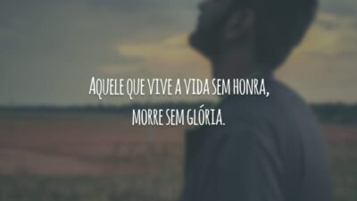Aquele que vive a vida sem honra, morre sem glória.