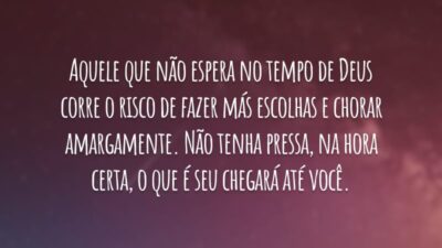Aquele que não espera no tempo de Deus corre o risco de fazer más escolhas e chorar amargamente. Não tenha pressa, na hora certa, o que é seu chegará até você.
