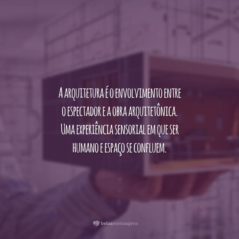 A arquitetura é o envolvimento entre o espectador e a obra arquitetônica. Uma experiência sensorial em que ser humano e espaço se confluem.