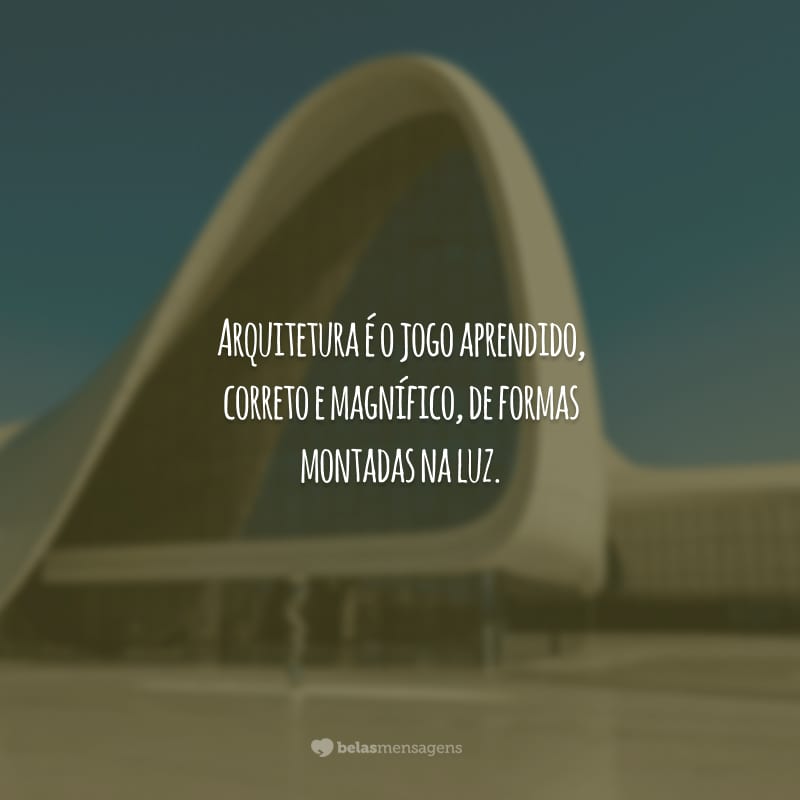 Arquitetura é o jogo aprendido, correto e magnífico, de formas montadas na luz.