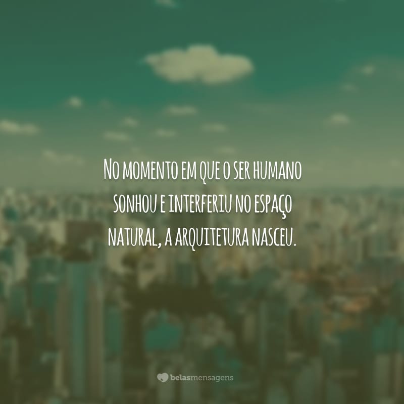 No momento em que o ser humano sonhou e interferiu no espaço natural, a arquitetura nasceu.