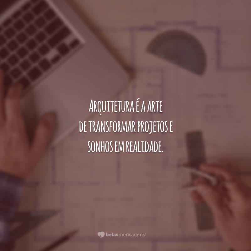 Arquitetura é a arte de transformar projetos e sonhos em realidade.