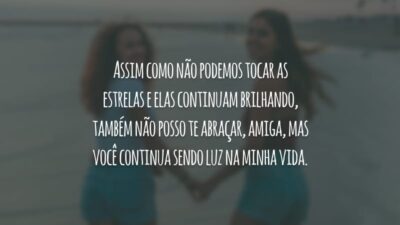 Assim como não podemos tocar as estrelas e elas continuam brilhando, também não posso te abraçar, amiga, mas você continua sendo luz na minha vida.