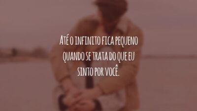 Até o infinito fica pequeno quando se trata do que eu sinto por você.