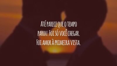 Até parece que o tempo parou. Foi só você chegar. Foi amor à primeira vista.