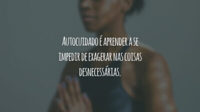 Autocuidado é aprender a se impedir de exagerar nas coisas desnecessárias.
