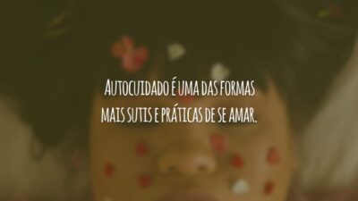 Autocuidado é uma das formas mais sutis e práticas de se amar.