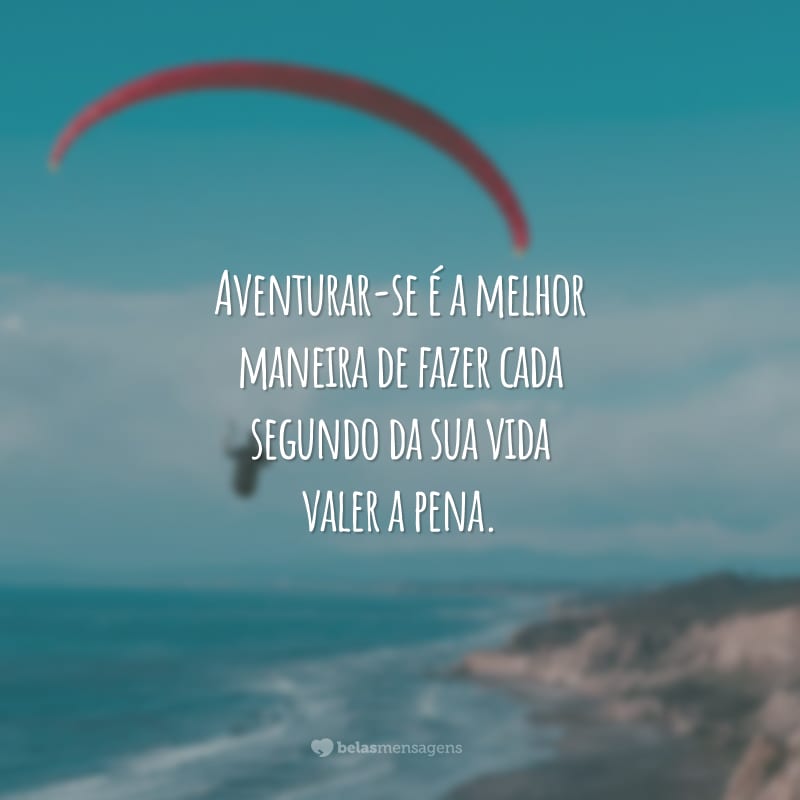 Aventurar-se é a melhor maneira de fazer cada segundo da sua vida valer a pena.