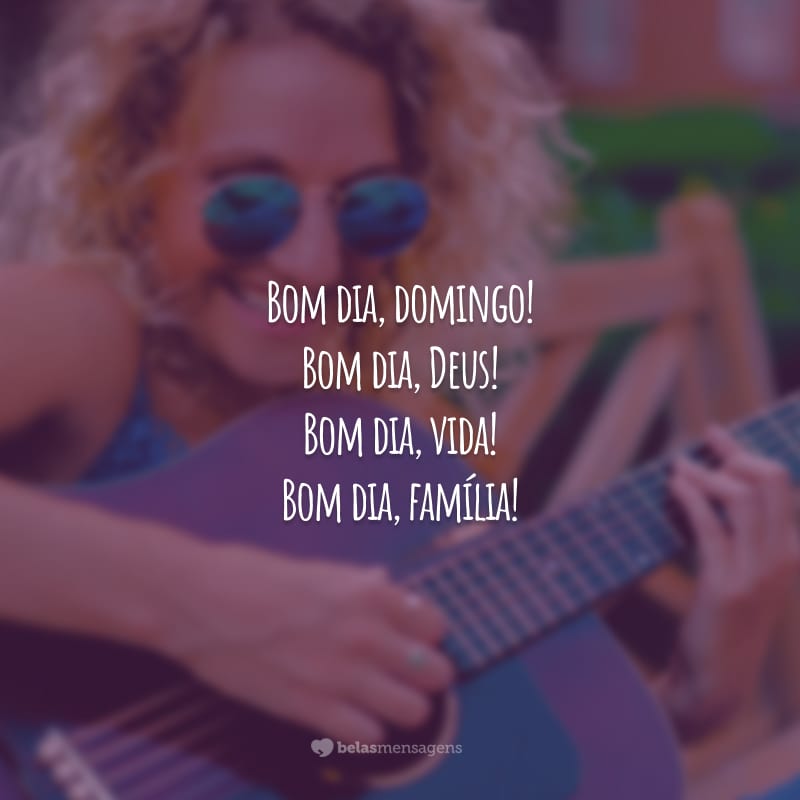 Bom dia, domingo! Bom dia, Deus! Bom dia, vida! Bom dia, família!