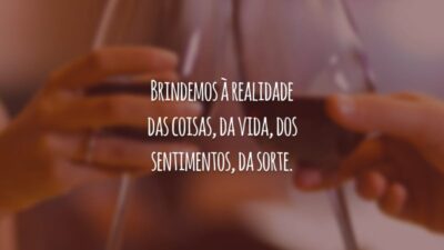 Brindemos à realidade das coisas, da vida, dos sentimentos, da sorte.
