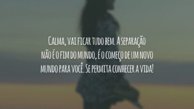 Calma, vai ficar tudo bem. A separação não é o fim do mundo, é o começo de um novo mundo para você. Se permita conhecer a vida!