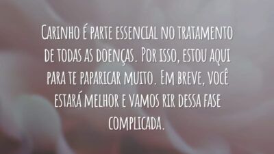 Carinho é parte essencial no tratamento de todas as doenças. Por isso, estou aqui para te paparicar muito. Em breve, você estará melhor e vamos rir dessa fase complicada.