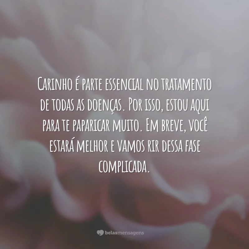 Carinho é parte essencial no tratamento de todas as doenças. Por isso, estou aqui para te paparicar muito. Em breve, você estará melhor e vamos rir dessa fase complicada.