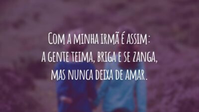Com a minha irmã é assim: a gente teima, briga e se zanga, mas nunca deixa de amar.