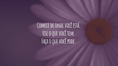 Comece de onde você está. Use o que você tem. Faça o que você pode.