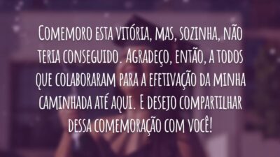 Comemoro esta vitória, mas, sozinha, não teria conseguido. Agradeço, então, a todos que colaboraram para a efetivação da minha caminhada até aqui. E desejo compartilhar dessa comemoração com você!