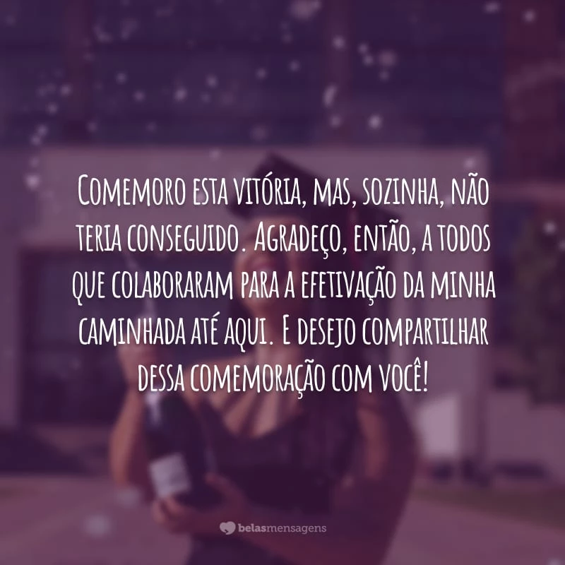 Comemoro esta vitória, mas, sozinha, não teria conseguido. Agradeço, então, a todos que colaboraram para a efetivação da minha caminhada até aqui. E desejo compartilhar dessa comemoração com você!