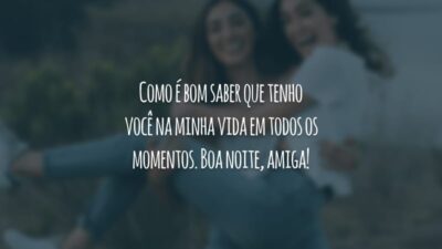 Como é bom saber que tenho você na minha vida em todos os momentos. Boa noite, amiga!