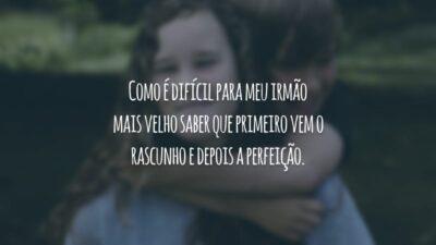 Como é difícil para meu irmão mais velho saber que primeiro vem o rascunho e depois a perfeição.