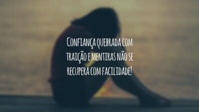 Confiança quebrada com traição e mentiras não se recupera com facilidade!