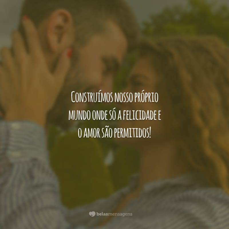 Construímos nosso próprio mundo onde só a felicidade e o amor são permitidos!