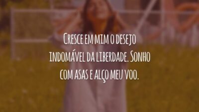 Cresce em mim o desejo indomável da liberdade. Sonho com asas e alço meu voo.