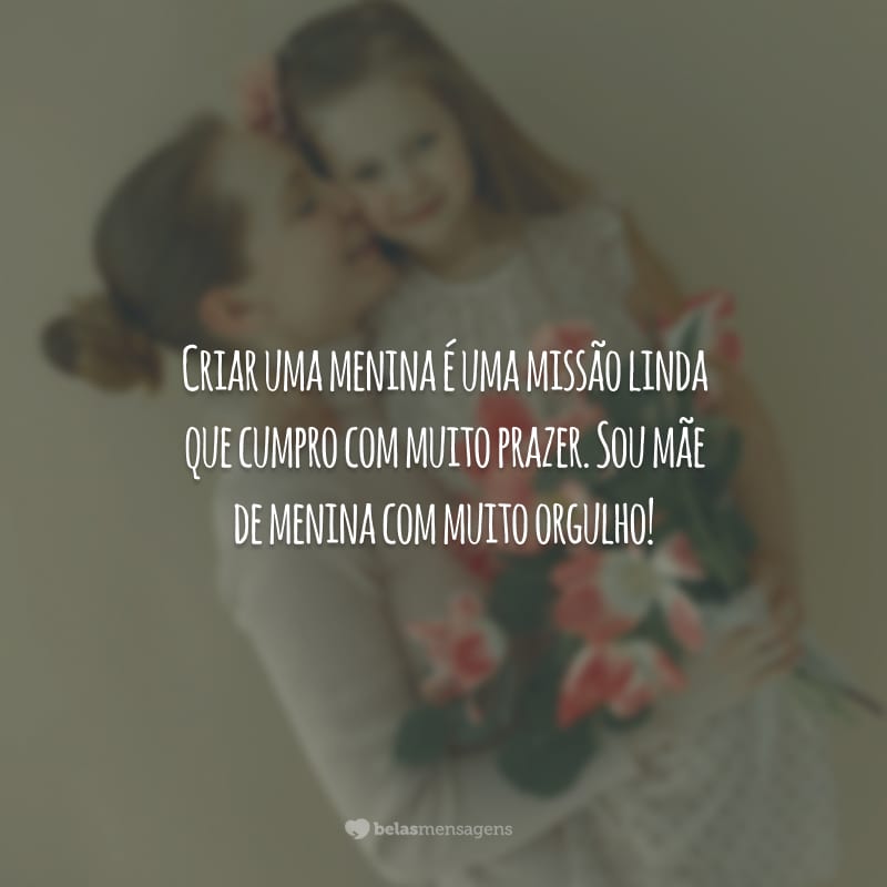 Criar uma menina é uma missão linda que cumpro com muito prazer. Sou mãe de menina com muito orgulho!