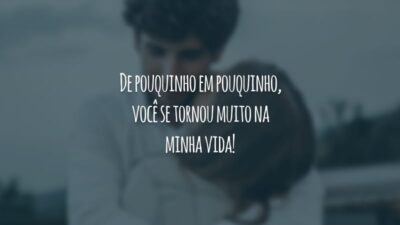 De pouquinho em pouquinho, você se tornou muito na minha vida!