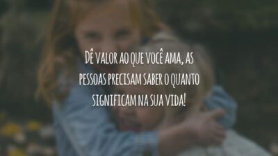 Dê valor ao que você ama, as pessoas precisam saber o quanto significam na sua vida!