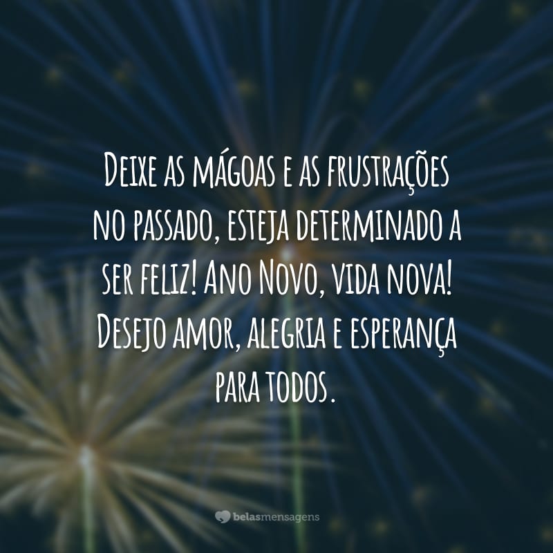 Deixe as mágoas e as frustrações no passado, esteja determinado a ser feliz! Ano Novo, vida nova! Desejo amor, alegria e esperança para todos.