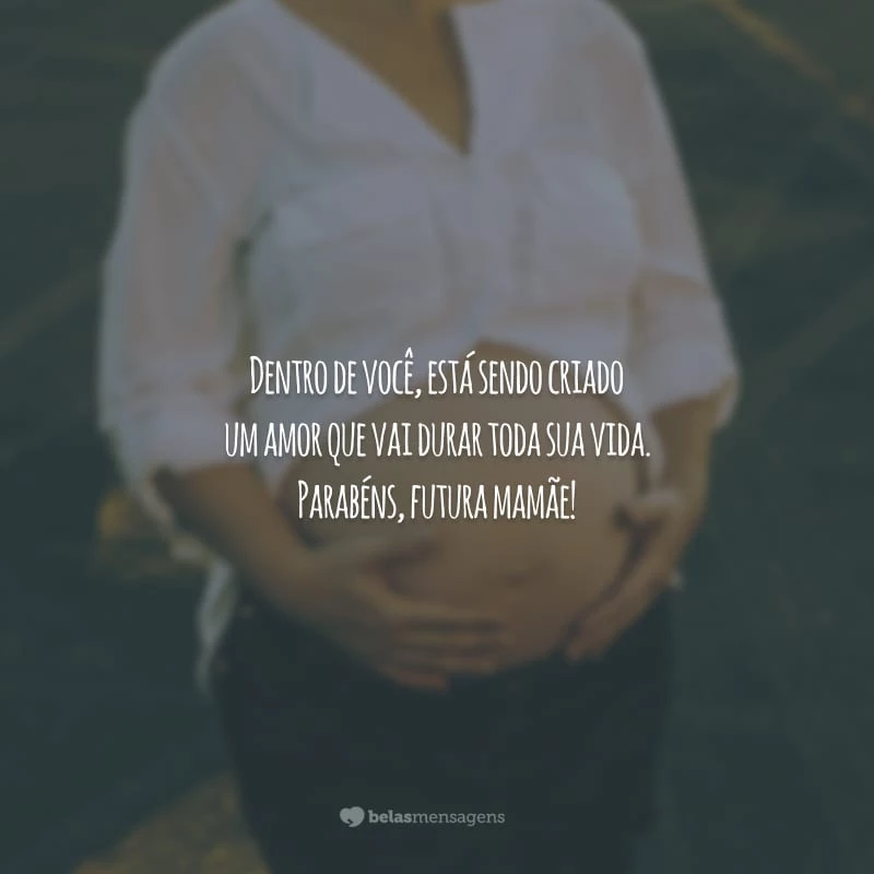 Dentro de você, está sendo criado um amor que vai durar toda sua vida. Parabéns, futura mamãe!