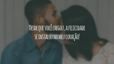 Desde que você chegou, a felicidade se instalou no meu coração!