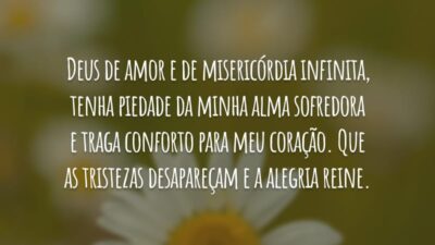 Deus de amor e de misericórdia infinita, tenha piedade da minha alma sofredora e traga conforto para meu coração. Que as tristezas desapareçam e a alegria reine.