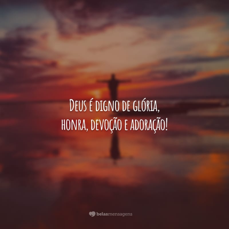 Deus é digno de glória, honra, devoção e adoração!