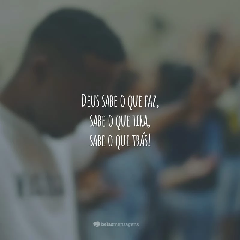 Deus sabe o que faz,
sabe o que tira, sabe o que trás!