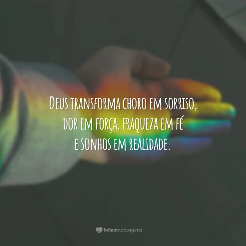 Deus transforma choro em sorriso, dor em força, fraqueza em fé e sonhos em realidade.