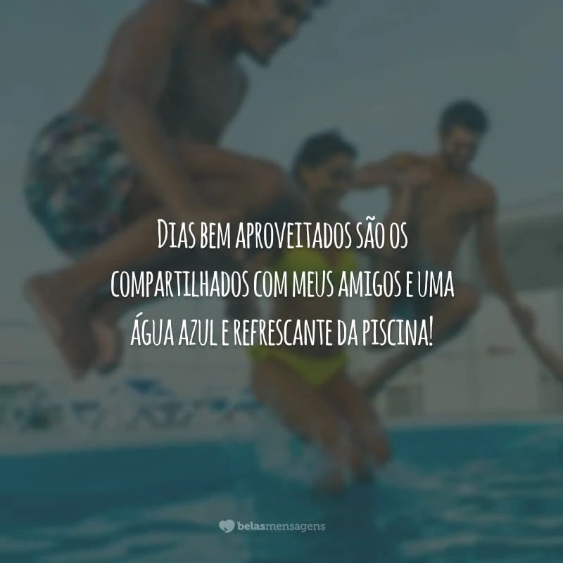 Dias bem aproveitados são os compartilhados com meus amigos e uma água azul e refrescante da piscina!